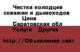 Чистка колодцев, скважин и дымоходов  › Цена ­ 6 000 - Саратовская обл. Услуги » Другие   